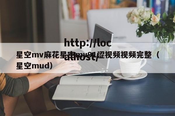 星空mv麻花星空mv91涩视频视频完整(星空mud)